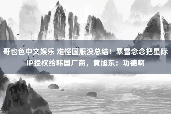 哥也色中文娱乐 难怪国服没总结！暴雪念念把星际IP授权给韩国厂商，黄旭东：功德啊
