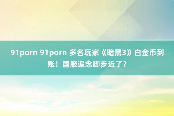 91porn 91porn 多名玩家《暗黑3》白金币到账！国服追念脚步近了？