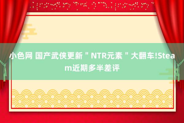 小色网 国产武侠更新＂NTR元素＂大翻车!Steam近期多半差评