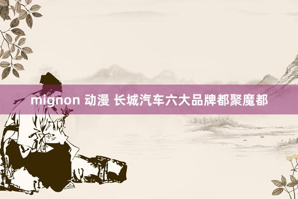 mignon 动漫 长城汽车六大品牌都聚魔都