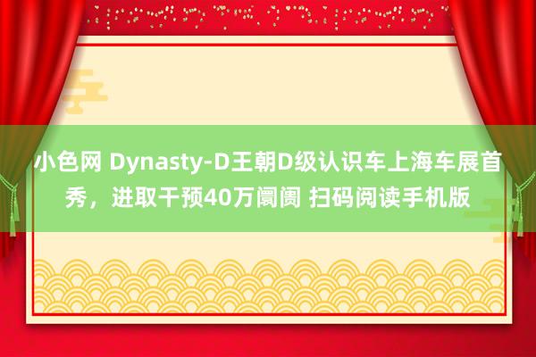 小色网 Dynasty-D王朝D级认识车上海车展首秀，进取干预40万阛阓 扫码阅读手机版