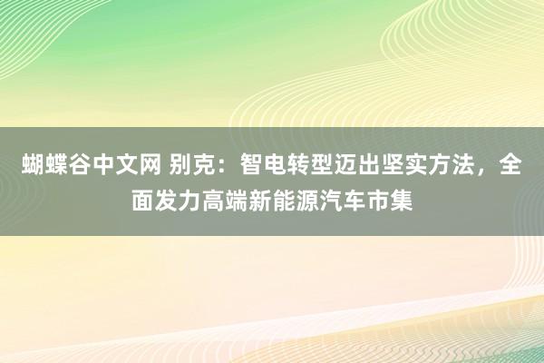 蝴蝶谷中文网 别克：智电转型迈出坚实方法，全面发力高端新能源汽车市集