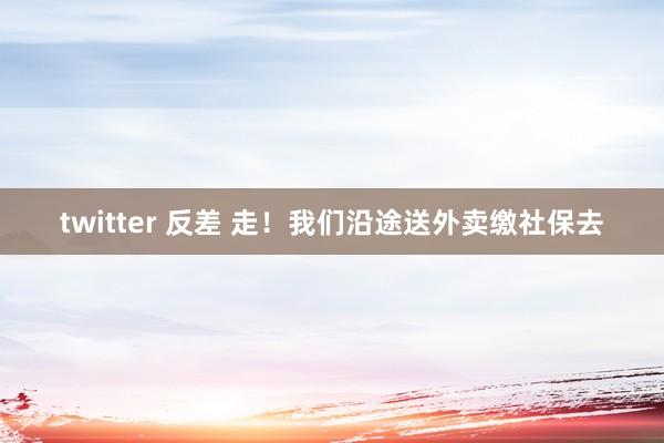 twitter 反差 走！我们沿途送外卖缴社保去