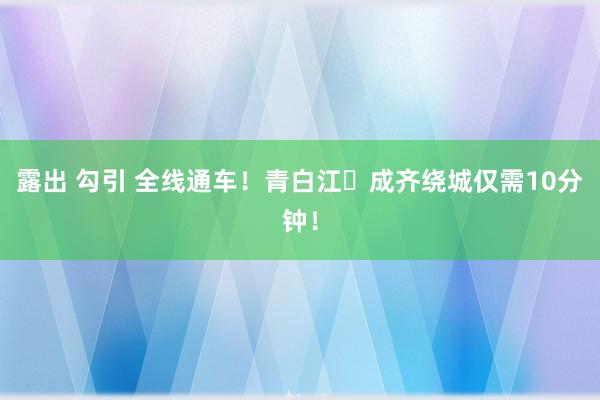 露出 勾引 全线通车！青白江⇌成齐绕城仅需10分钟！