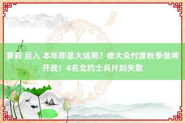 萝莉 后入 本年即是大结局？德大众忖度秋季俄将开战！4名北约士兵片刻失散