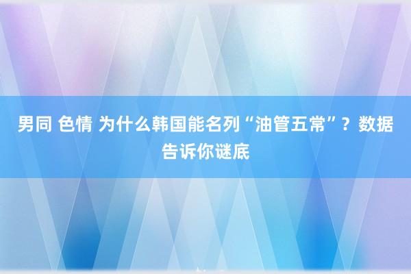 男同 色情 为什么韩国能名列“油管五常”？数据告诉你谜底
