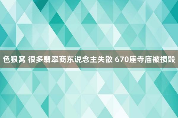 色狼窝 很多翡翠商东说念主失散 670座寺庙被损毁