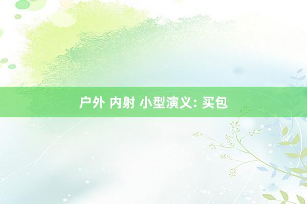 户外 内射 小型演义: 买包