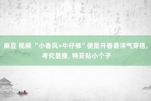 麻豆 视频 “小香风+牛仔裤”便是开春最洋气穿搭， 考究显瘦， 特妥贴小个子
