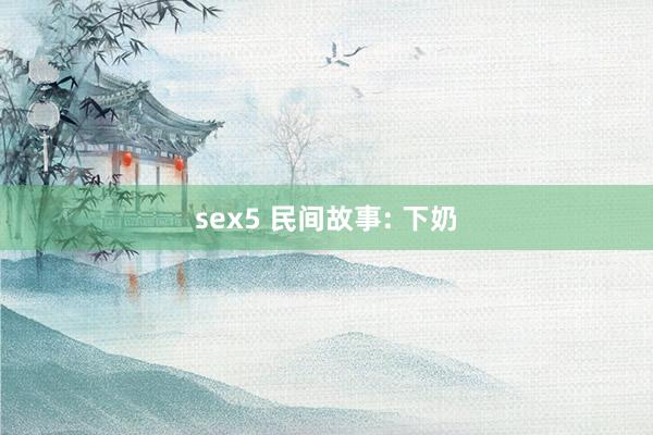 sex5 民间故事: 下奶