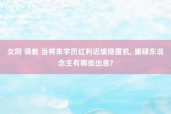 女同 调教 当将来学历红利迟缓隐匿机， 庸碌东说念主有哪些出息?
