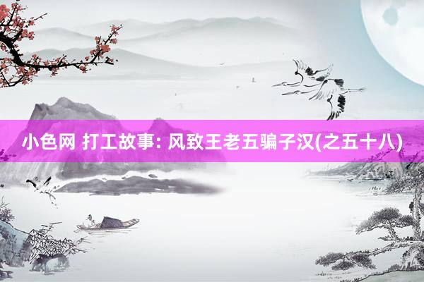 小色网 打工故事: 风致王老五骗子汉(之五十八)