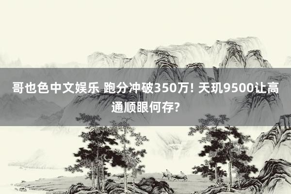 哥也色中文娱乐 跑分冲破350万! 天玑9500让高通顺眼何存?