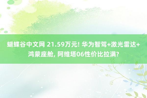 蝴蝶谷中文网 21.59万元! 华为智驾+激光雷达+鸿蒙座舱， 阿维塔06性价比拉满?