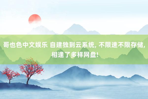 哥也色中文娱乐 自建独到云系统， 不限速不限存储， 相逢了多样网盘!