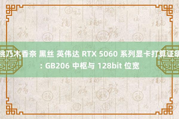 桃乃木香奈 黑丝 英伟达 RTX 5060 系列显卡打算证明: GB206 中枢与 128bit 位宽
