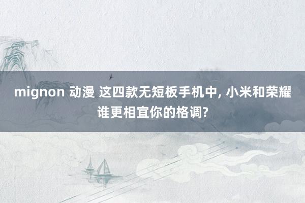 mignon 动漫 这四款无短板手机中， 小米和荣耀谁更相宜你的格调?