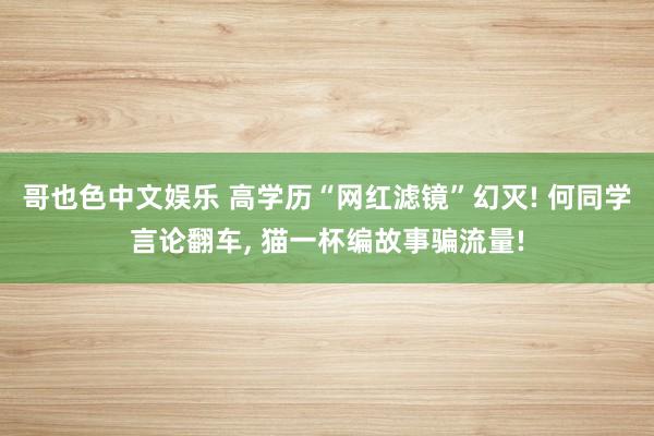 哥也色中文娱乐 高学历“网红滤镜”幻灭! 何同学言论翻车， 猫一杯编故事骗流量!