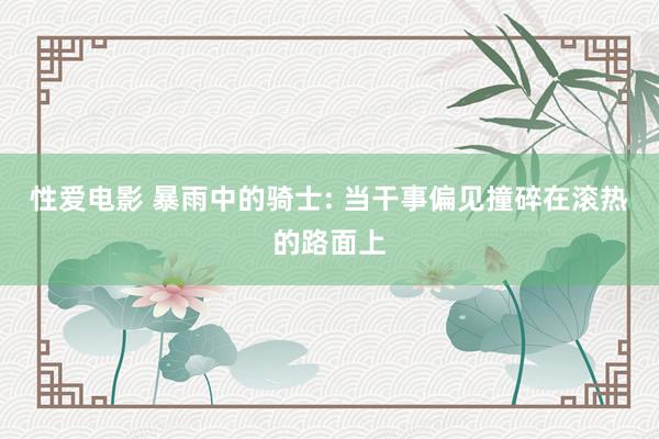 性爱电影 暴雨中的骑士: 当干事偏见撞碎在滚热的路面上
