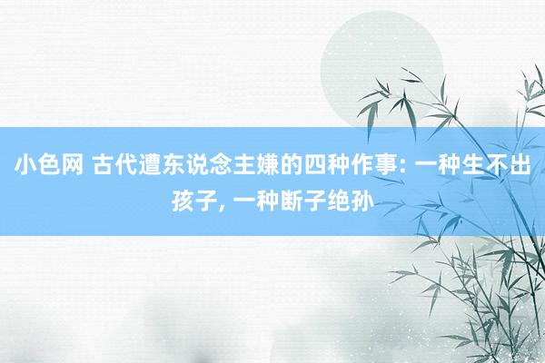 小色网 古代遭东说念主嫌的四种作事: 一种生不出孩子， 一种断子绝孙