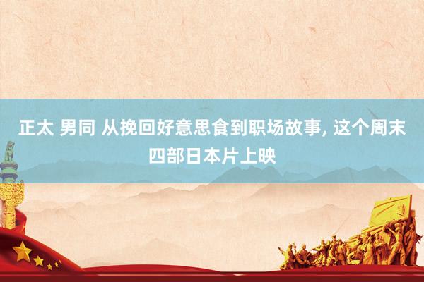 正太 男同 从挽回好意思食到职场故事， 这个周末四部日本片上映