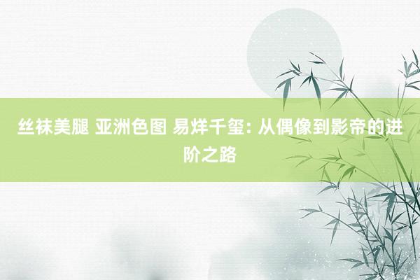 丝袜美腿 亚洲色图 易烊千玺: 从偶像到影帝的进阶之路