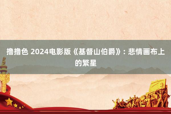 撸撸色 2024电影版《基督山伯爵》: 悲情画布上的繁星