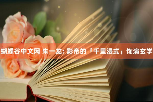 蝴蝶谷中文网 朱一龙: 影帝的「千里浸式」饰演玄学