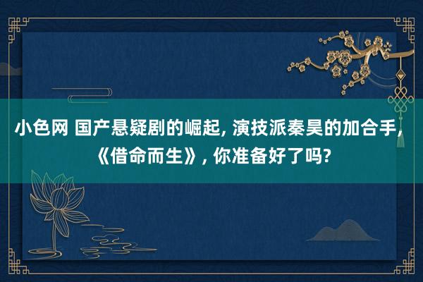 小色网 国产悬疑剧的崛起， 演技派秦昊的加合手， 《借命而生》， 你准备好了吗?