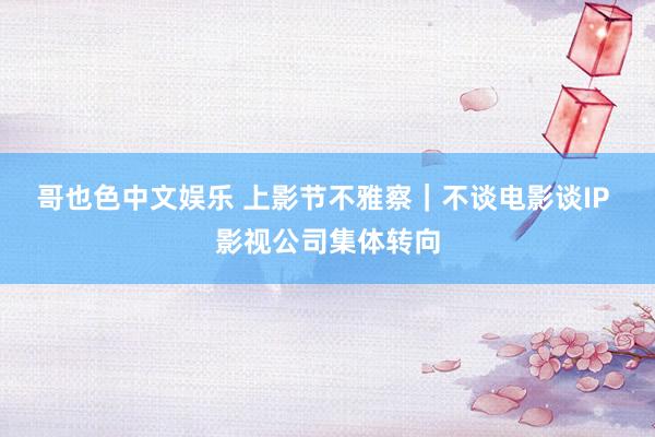 哥也色中文娱乐 上影节不雅察｜不谈电影谈IP 影视公司集体转向