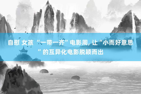 自慰 女孩 “一带一齐”电影周， 让“小而好意思”的互异化电影脱颖而出