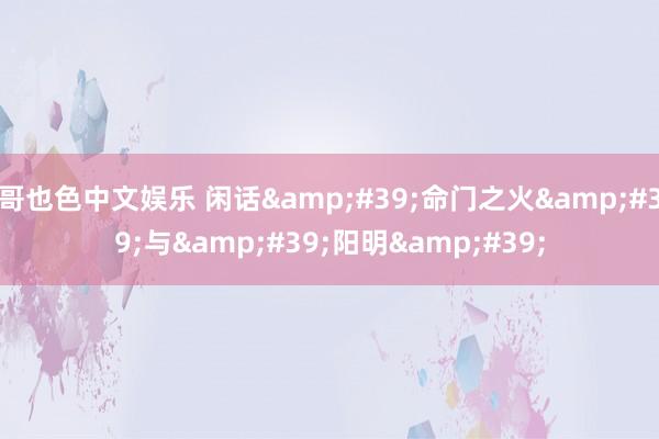 哥也色中文娱乐 闲话&#39;命门之火&#39;与&#39;阳明&#39;