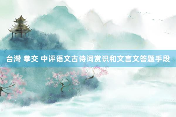 台灣 拳交 中评语文古诗词赏识和文言文答题手段