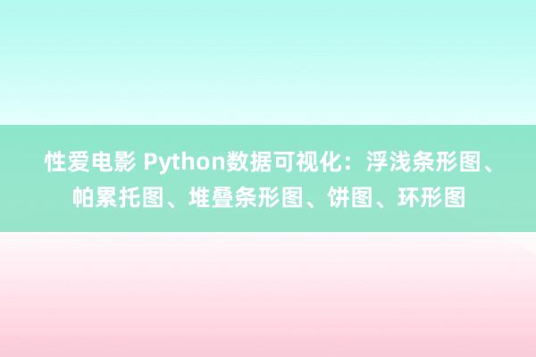 性爱电影 Python数据可视化：浮浅条形图、帕累托图、堆叠条形图、饼图、环形图