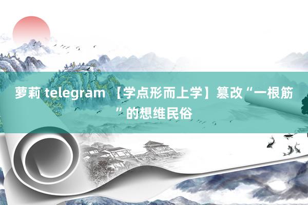 萝莉 telegram 【学点形而上学】篡改“一根筋”的想维民俗
