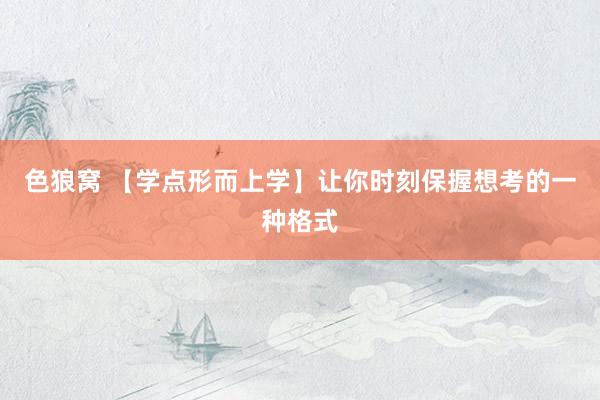 色狼窝 【学点形而上学】让你时刻保握想考的一种格式