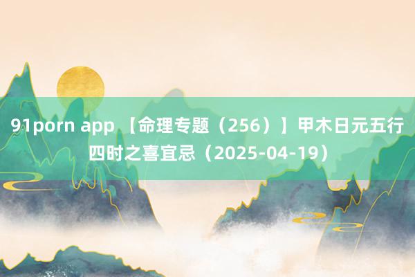 91porn app 【命理专题（256）】甲木日元五行四时之喜宜忌（2025-04-19）