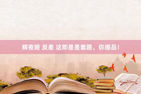 辉夜姬 反差 这即是是套路，你细品！