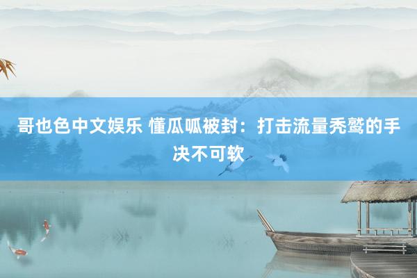 哥也色中文娱乐 懂瓜呱被封：打击流量秃鹫的手决不可软