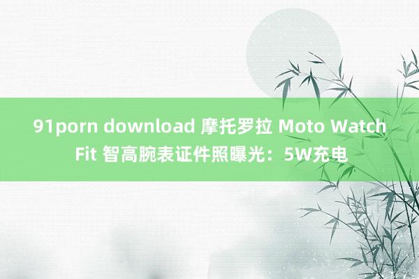 91porn download 摩托罗拉 Moto Watch Fit 智高腕表证件照曝光：5W充电