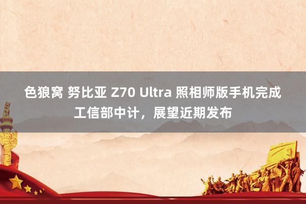 色狼窝 努比亚 Z70 Ultra 照相师版手机完成工信部中计，展望近期发布